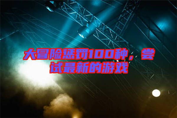 大冒險懲罰100種，嘗試最新的游戲