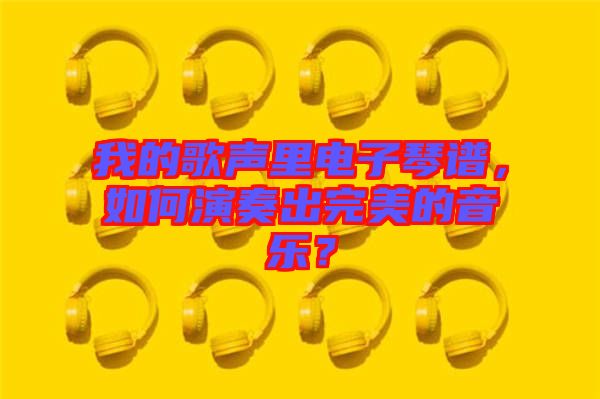我的歌聲里電子琴譜，如何演奏出完美的音樂？