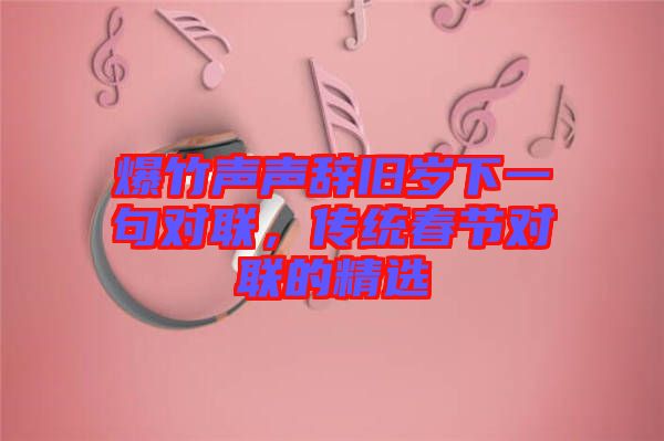 爆竹聲聲辭舊歲下一句對聯(lián)，傳統(tǒng)春節(jié)對聯(lián)的精選