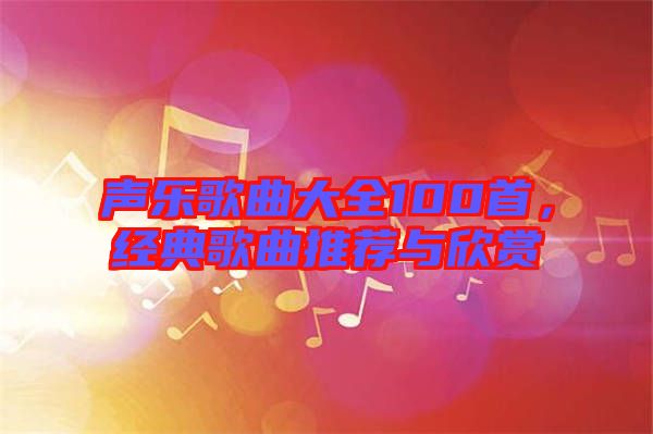 聲樂歌曲大全100首，經(jīng)典歌曲推薦與欣賞
