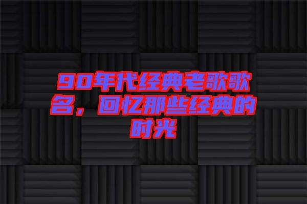 90年代經(jīng)典老歌歌名，回憶那些經(jīng)典的時(shí)光