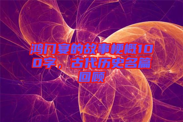 鴻門(mén)宴的故事梗概100字，古代歷史名篇回顧