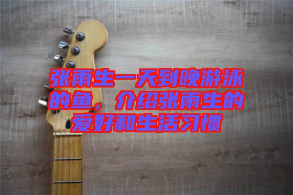 張雨生一天到晚游泳的魚，介紹張雨生的愛好和生活習(xí)慣