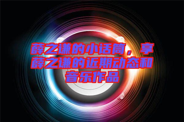 薛之謙的小話筒，享薛之謙的近期動態(tài)和音樂作品