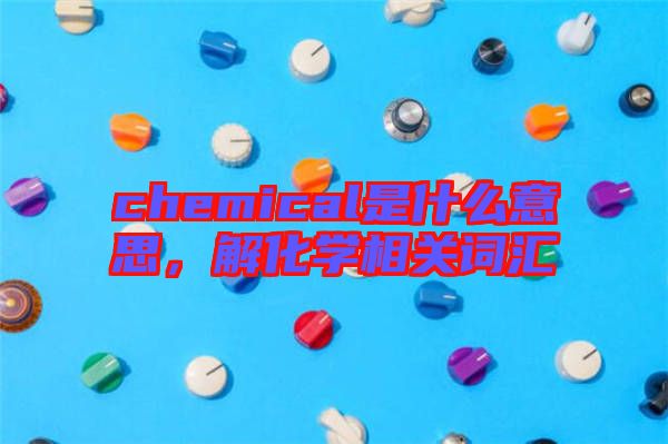 chemical是什么意思，解化學相關(guān)詞匯