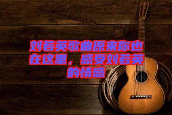 劉若英歌曲原來你也在這里，感受劉若英的情感