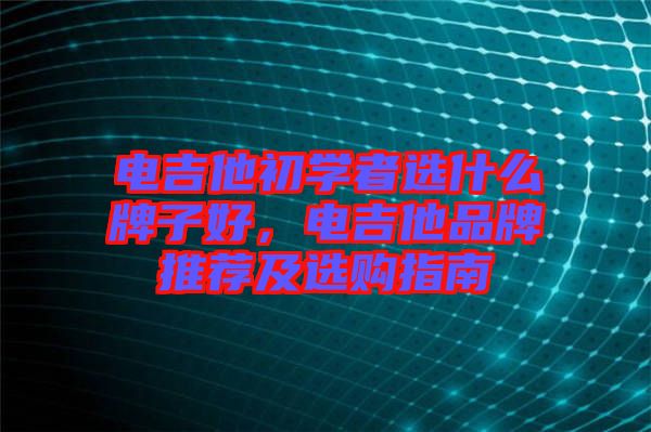 電吉他初學(xué)者選什么牌子好，電吉他品牌推薦及選購指南