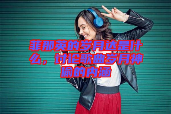 菲那英的歲月達(dá)是什么，討論歌曲歲月神偷的內(nèi)涵