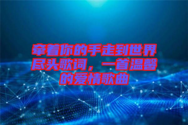 牽著你的手走到世界盡頭歌詞，一首溫馨的愛情歌曲