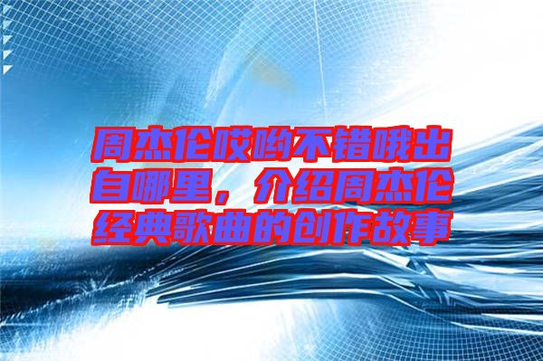 周杰倫哎喲不錯(cuò)哦出自哪里，介紹周杰倫經(jīng)典歌曲的創(chuàng)作故事