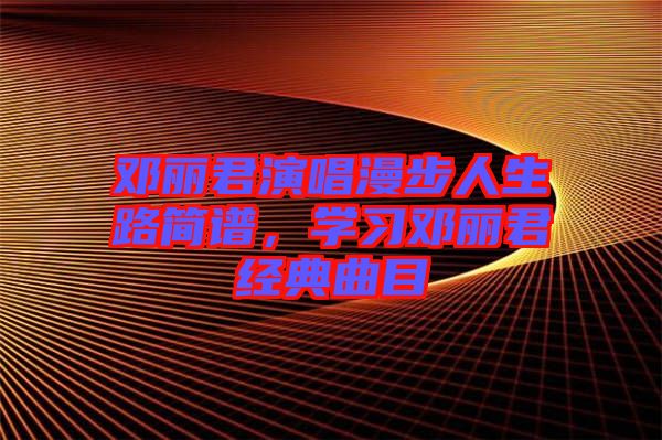 鄧麗君演唱漫步人生路簡譜，學(xué)習(xí)鄧麗君經(jīng)典曲目