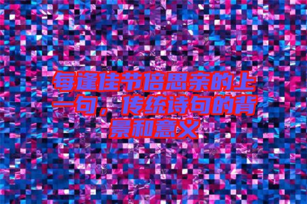 每逢佳節(jié)倍思親的上一句，傳統(tǒng)詩(shī)句的背景和意義