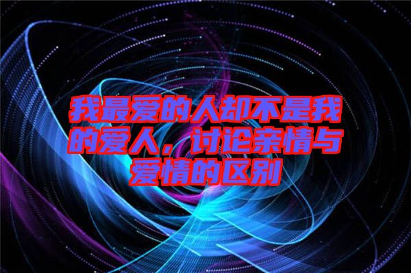 我最愛的人卻不是我的愛人，討論親情與愛情的區(qū)別