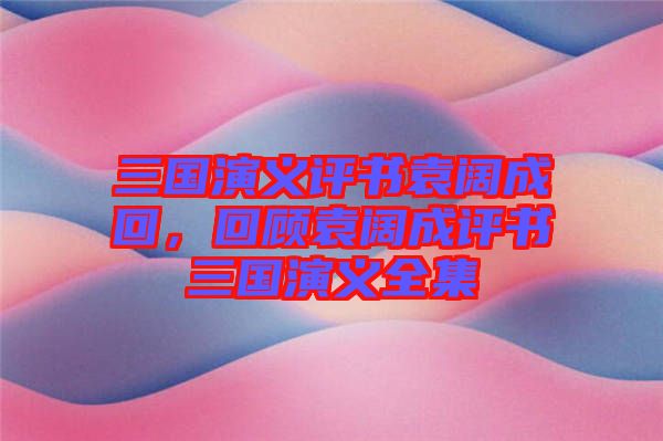 三國演義評書袁闊成回，回顧袁闊成評書三國演義全集
