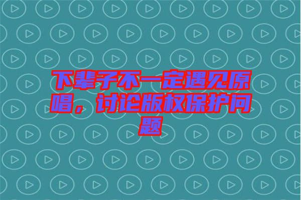 下輩子不一定遇見原唱，討論版權(quán)保護(hù)問題