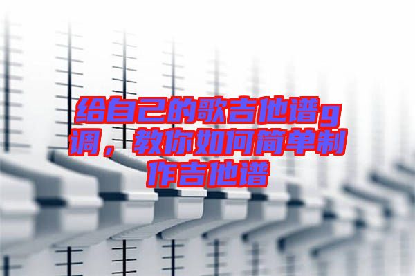 給自己的歌吉他譜g調(diào)，教你如何簡單制作吉他譜