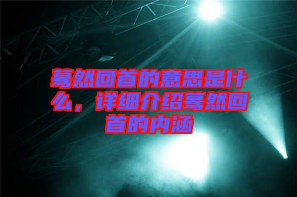 驀然回首的意思是什么，詳細(xì)介紹驀然回首的內(nèi)涵