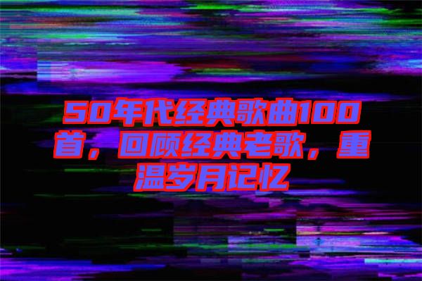 50年代經(jīng)典歌曲100首，回顧經(jīng)典老歌，重溫歲月記憶