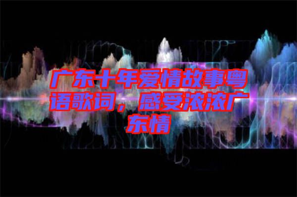 廣東十年愛情故事粵語歌詞，感受濃濃廣東情