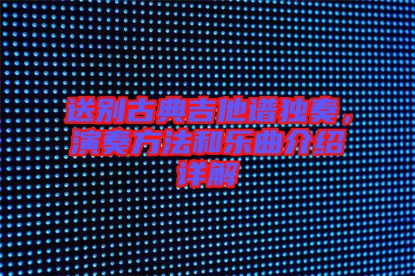 送別古典吉他譜獨奏，演奏方法和樂曲介紹詳解