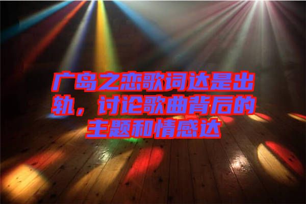 廣島之戀歌詞達(dá)是出軌，討論歌曲背后的主題和情感達(dá)