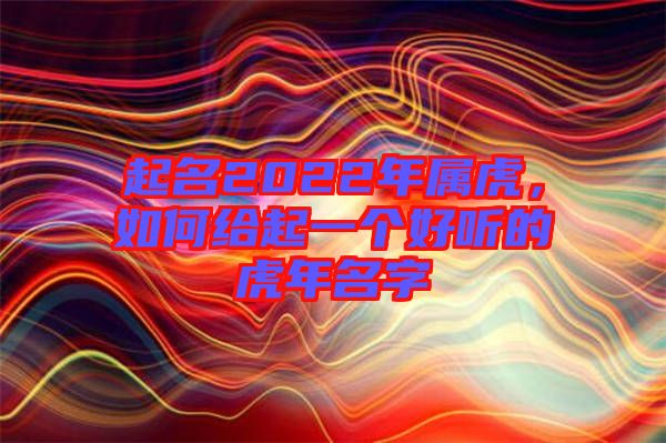 起名2022年屬虎，如何給起一個(gè)好聽的虎年名字