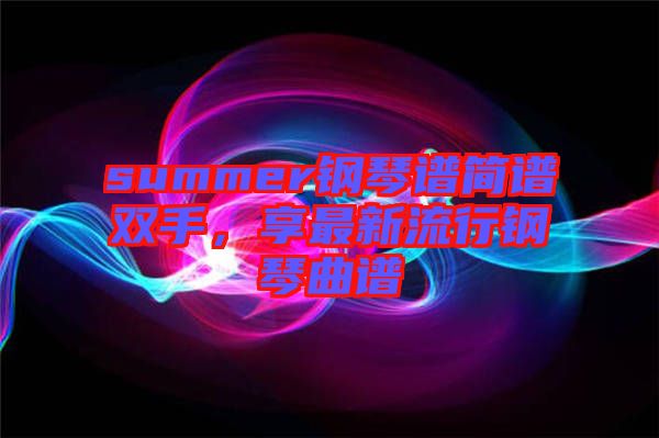 summer鋼琴譜簡譜雙手，享最新流行鋼琴曲譜