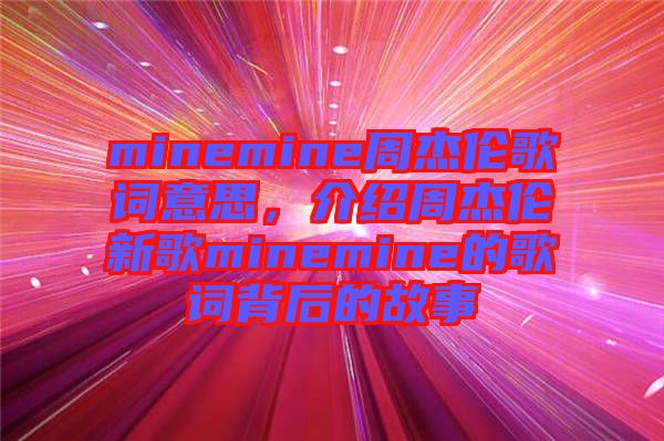 minemine周杰倫歌詞意思，介紹周杰倫新歌minemine的歌詞背后的故事