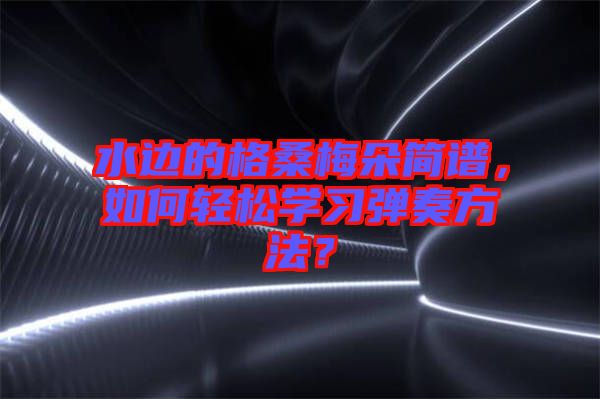 水邊的格桑梅朵簡(jiǎn)譜，如何輕松學(xué)習(xí)彈奏方法？