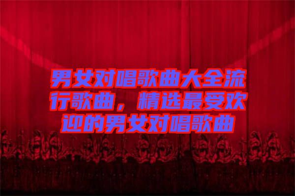男女對唱歌曲大全流行歌曲，精選最受歡迎的男女對唱歌曲
