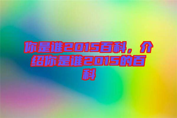 你是誰2015百科，介紹你是誰2015的百科