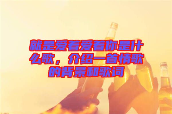 就是愛著愛著你是什么歌，介紹一首情歌的背景和歌詞