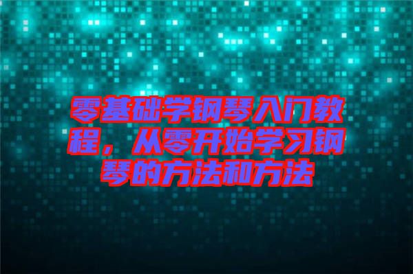 零基礎(chǔ)學鋼琴入門教程，從零開始學習鋼琴的方法和方法