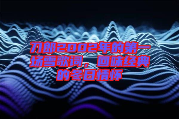 刀郎2002年的第一場雪歌詞，回味經(jīng)典的冬日情懷