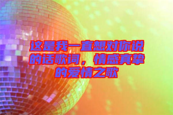 這是我一直想對你說的話歌詞，情感真摯的愛情之歌