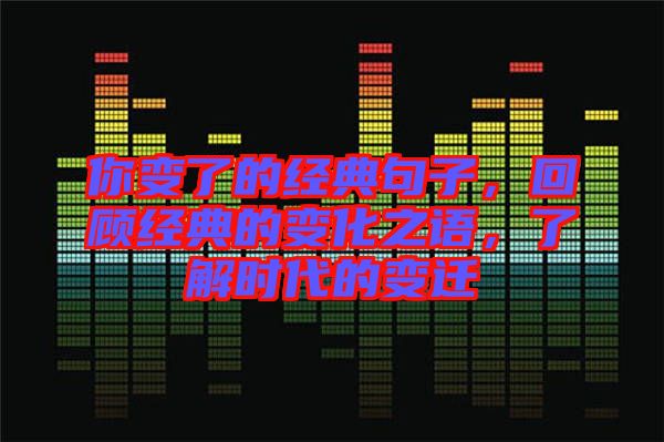 你變了的經(jīng)典句子，回顧經(jīng)典的變化之語(yǔ)，了解時(shí)代的變遷