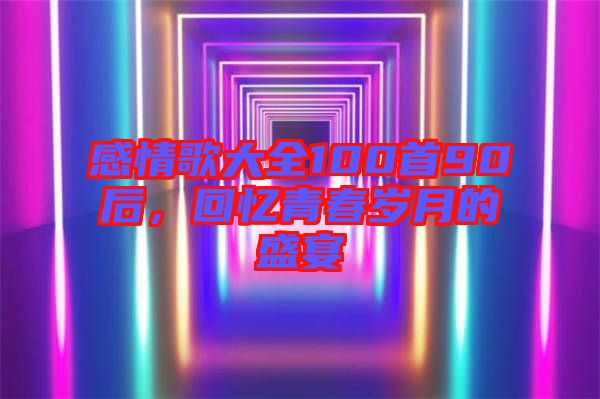 感情歌大全100首90后，回憶青春歲月的盛宴