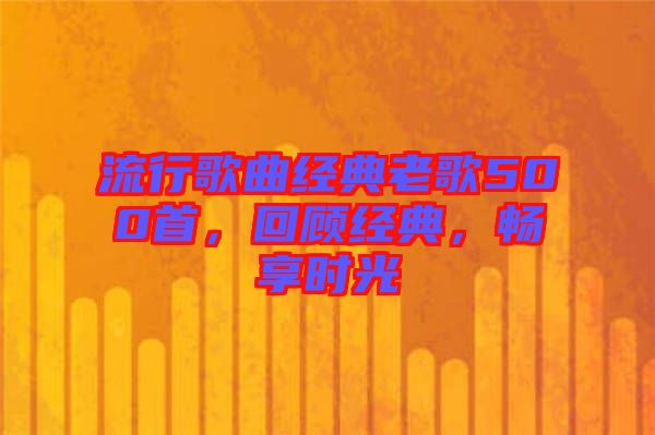 流行歌曲經(jīng)典老歌500首，回顧經(jīng)典，暢享時(shí)光