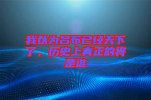 我以為呂布已經(jīng)天下了，歷史上真正的將是誰