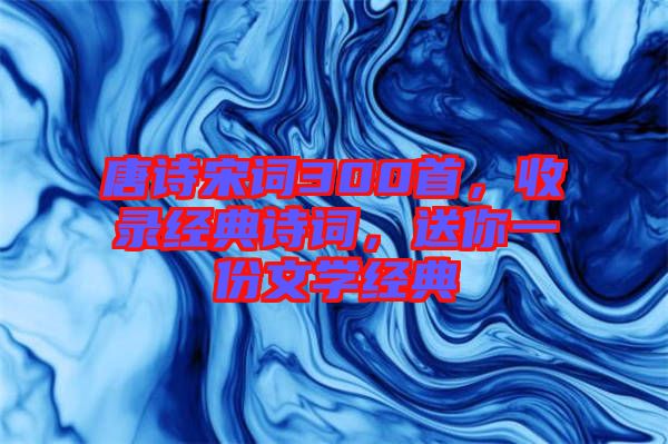 唐詩(shī)宋詞300首，收錄經(jīng)典詩(shī)詞，送你一份文學(xué)經(jīng)典