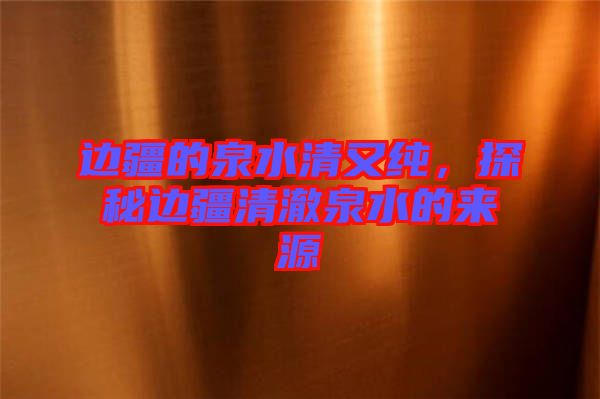 邊疆的泉水清又純，探秘邊疆清澈泉水的來(lái)源