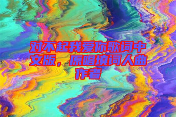 對(duì)不起我愛(ài)你歌詞中文版，原唱填詞人曲作者