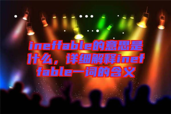 ineffable的意思是什么，詳細解釋ineffable一詞的含義