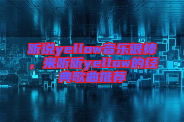 聽說yellow音樂很棒，來聽聽yellow的經(jīng)典歌曲推薦