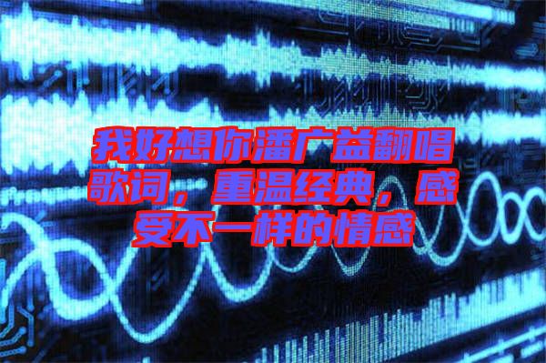我好想你潘廣益翻唱歌詞，重溫經(jīng)典，感受不一樣的情感