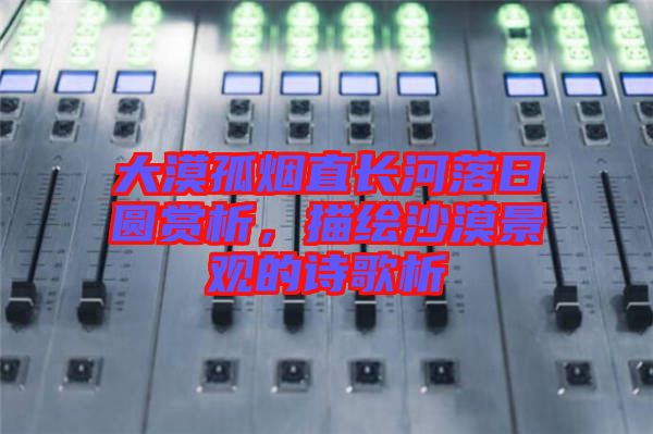 大漠孤煙直長河落日圓賞析，描繪沙漠景觀的詩歌析