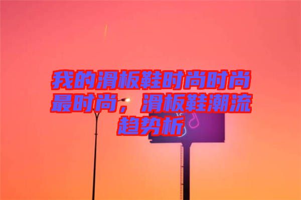 我的滑板鞋時尚時尚最時尚，滑板鞋潮流趨勢析