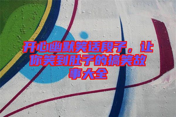 開(kāi)心幽默笑話段子，讓你笑到肚子的搞笑故事大全