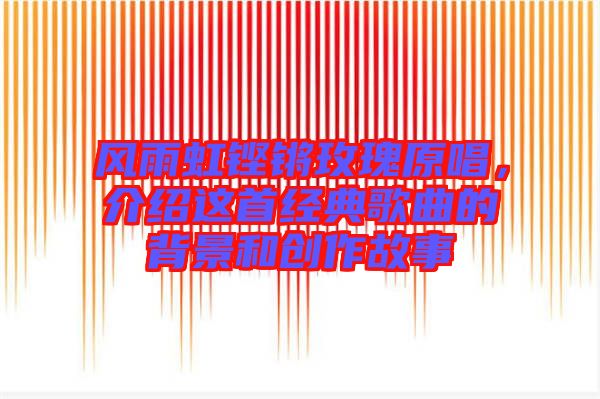 風(fēng)雨虹鏗鏘玫瑰原唱，介紹這首經(jīng)典歌曲的背景和創(chuàng)作故事