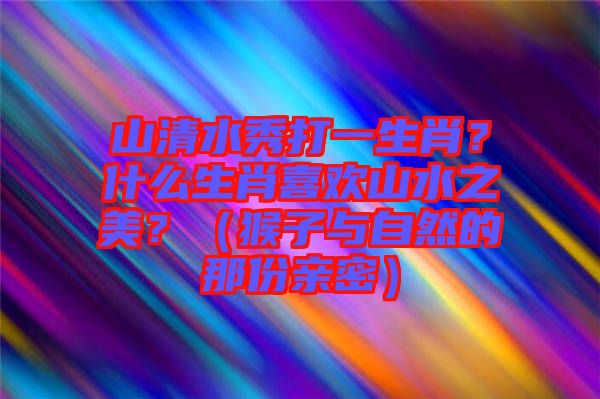 山清水秀打一生肖？什么生肖喜歡山水之美？（猴子與自然的那份親密）